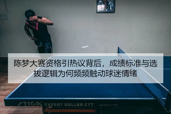陈梦大赛资格引热议背后，成绩标准与选拔逻辑为何频频触动球迷情绪